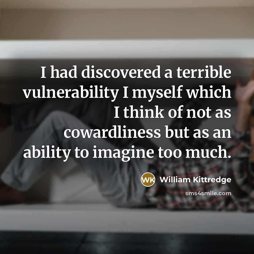 “I had discovered a terrible vulnerability I myself which I…” quote by William Kittredge