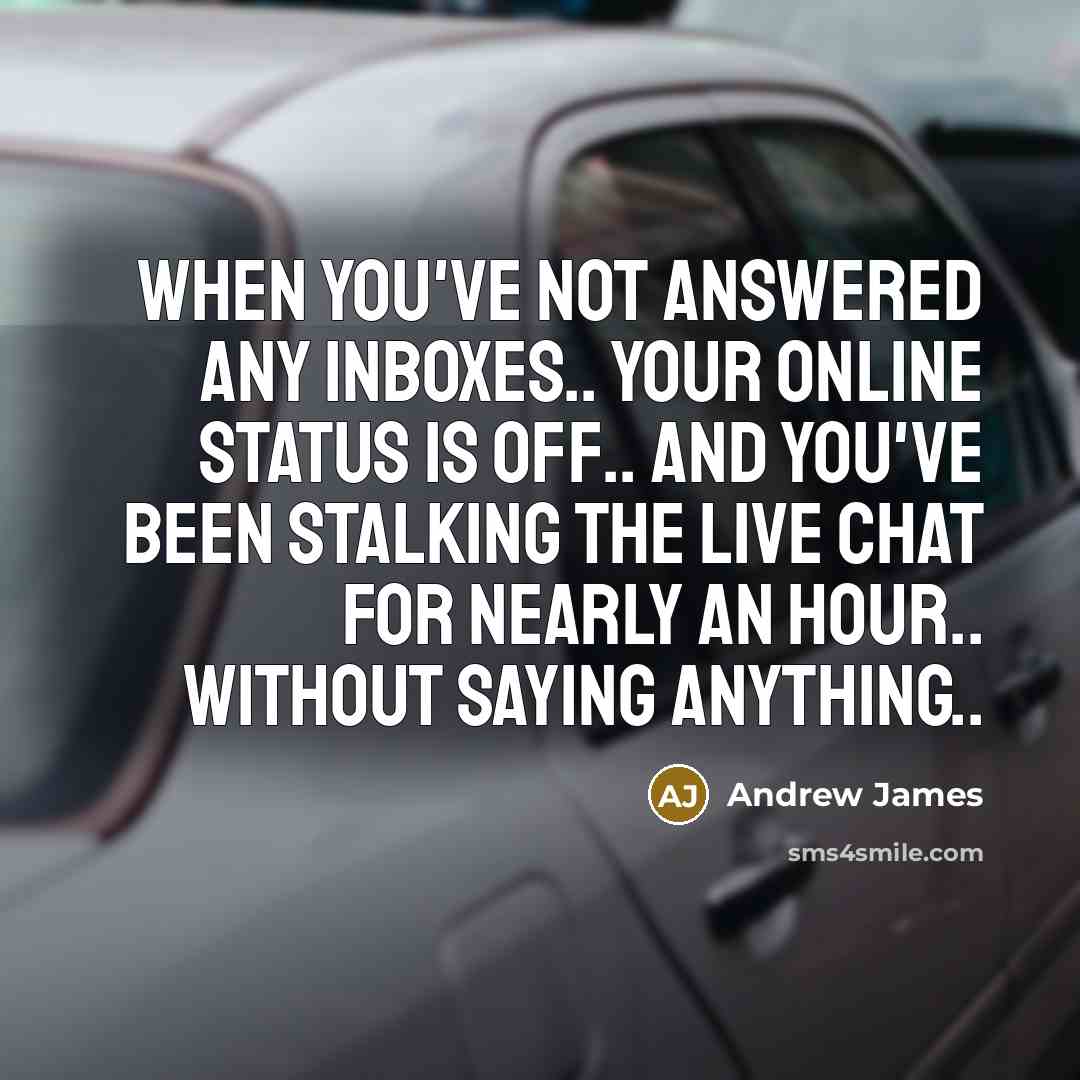 “When you've not answered any inboxes.. Your online status is off.. And you've been stalking the Live Chat for nearly an hour.. Without saying anything..” quote by Andrew James
