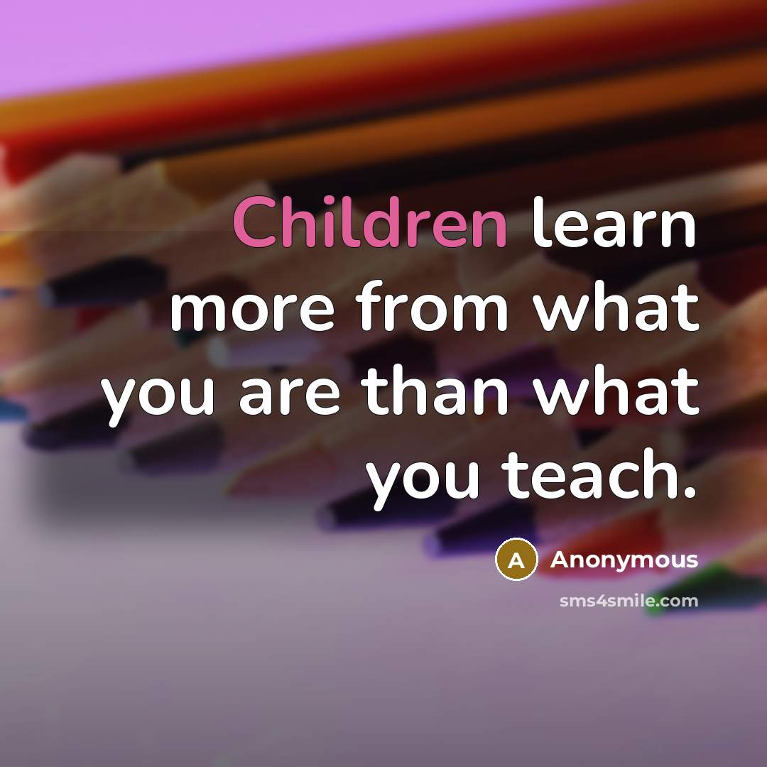 “Children learn more from what you are than what you teach.” quote by Anonymous