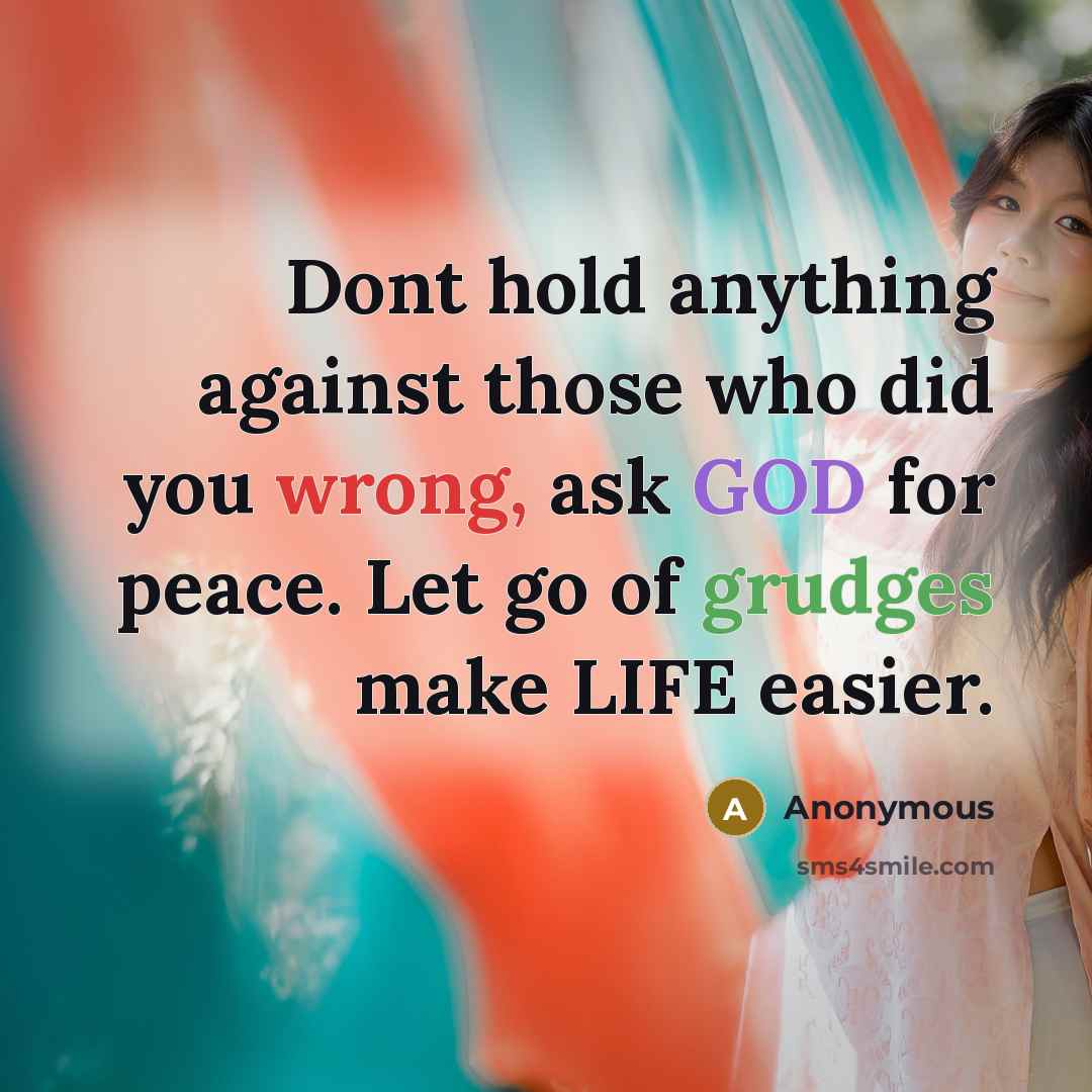 “Dont hold anything against those who did you wrong, ask GOD for peace. Let go of grudges make LIFE easier.” quote by Anonymous