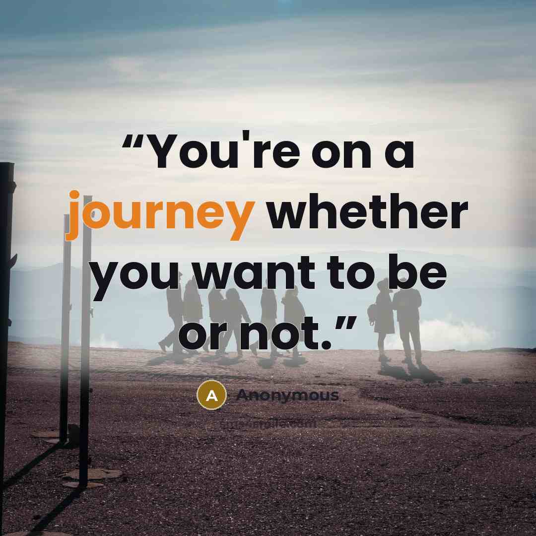 “You're on a journey whether you want to be or not.” quote by Anonymous