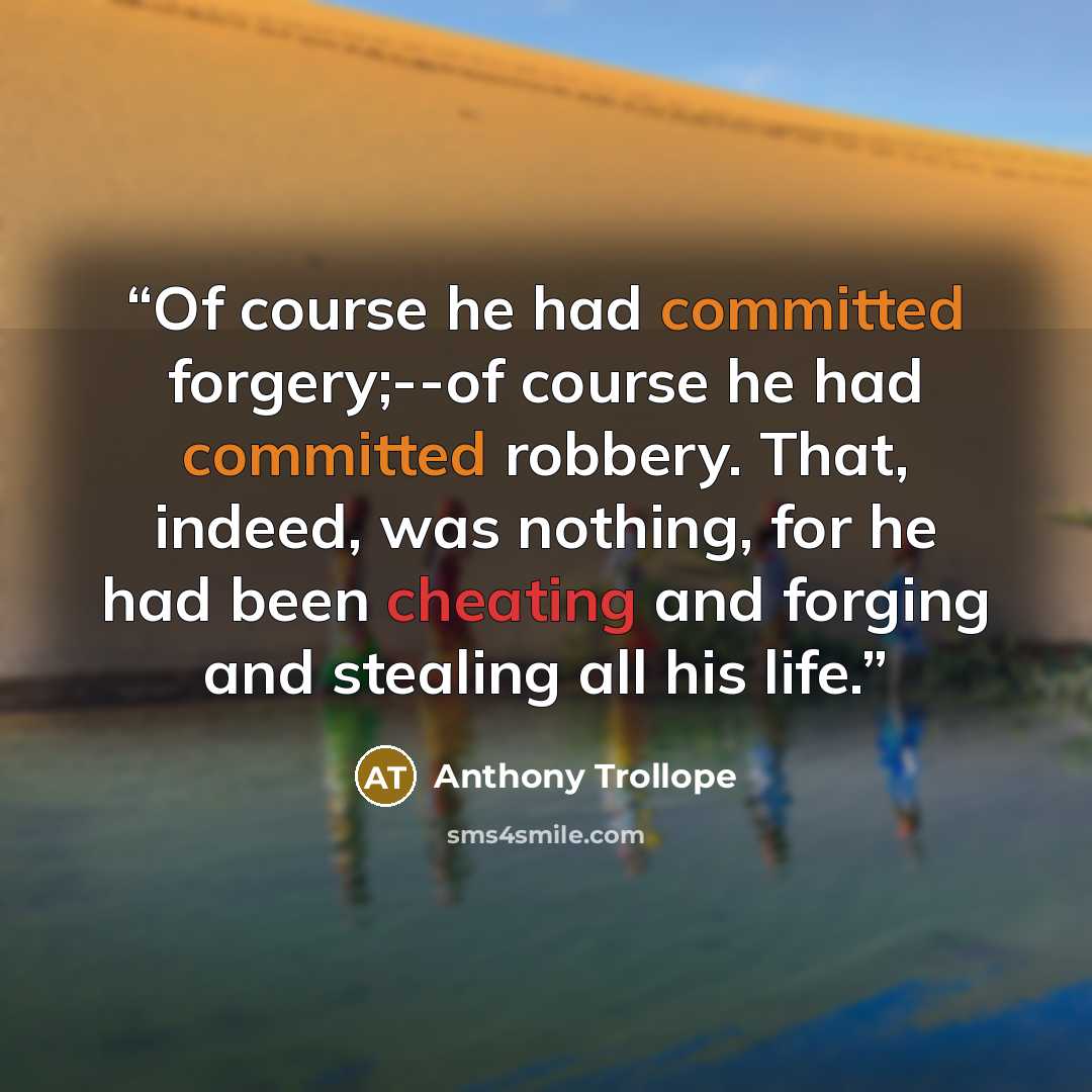 “Of course he had committed forgery;--of course he had committed robbery. That, indeed, was nothing, for he had been cheating and forging and stealing all his life.” quote by Anthony Trollope