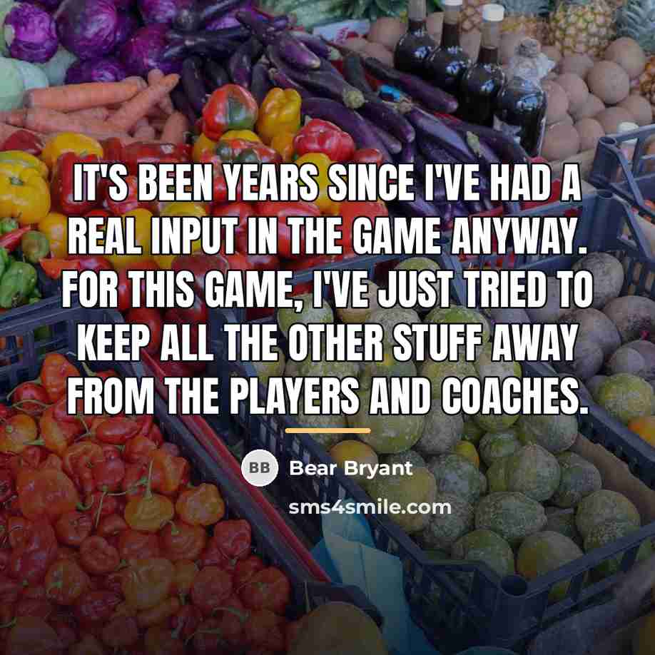 “It's been years since I've had a real input in…” quote by Bear Bryant