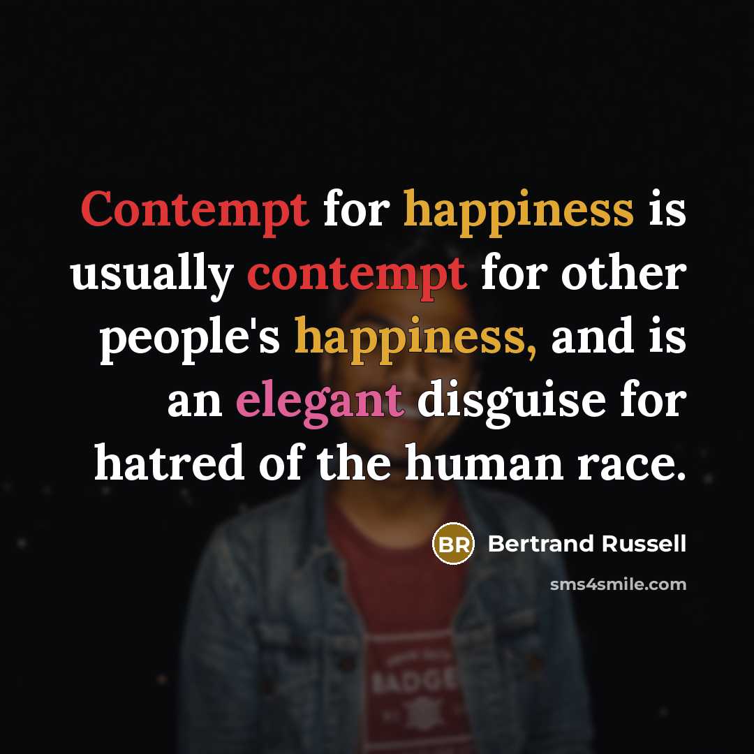 “Contempt for happiness is usually contempt for other people's happiness, and is an elegant disguise for hatred of the human race.” quote by Bertrand Russell