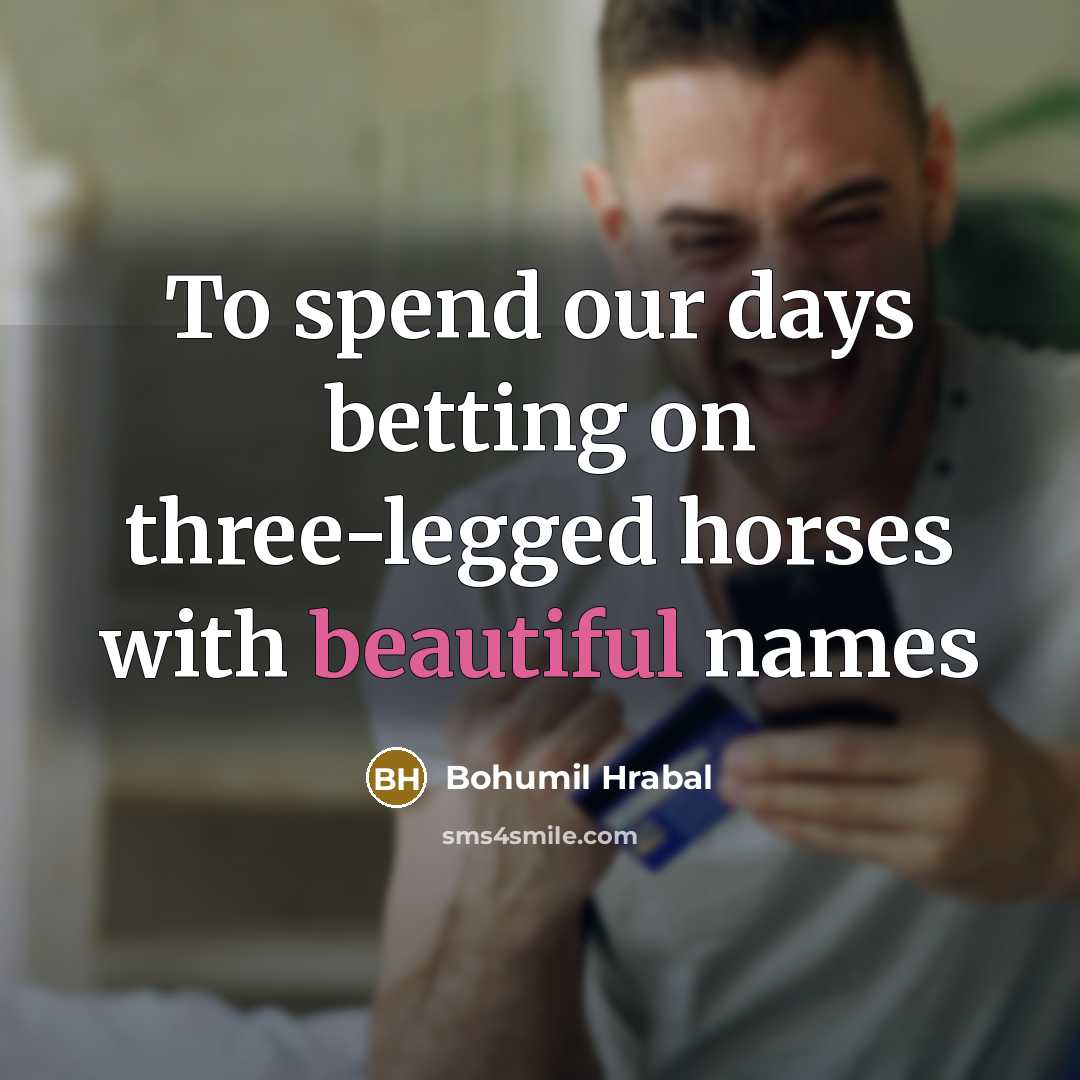 “To spend our days betting on three-legged horses with beautiful…” quote by Bohumil Hrabal