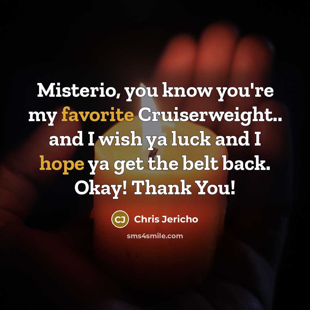 “Misterio, you know you're my favorite Cruiserweight.. and I wish ya luck and I hope ya get the belt back. Okay! Thank You!” quote by Chris Jericho