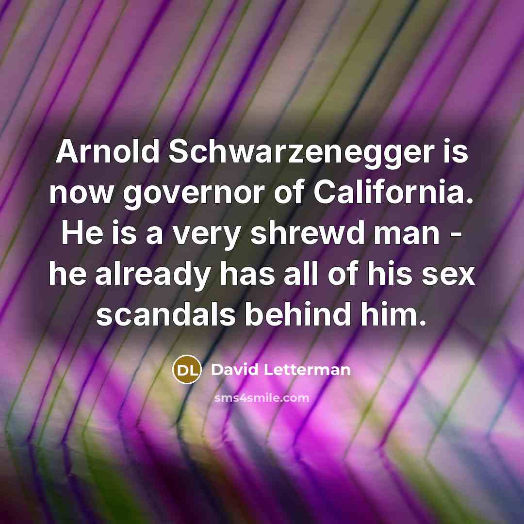 “Arnold Schwarzenegger is now governor of California. He is a very shrewd man - he already has all of his sex scandals behind him.” quote by David Letterman