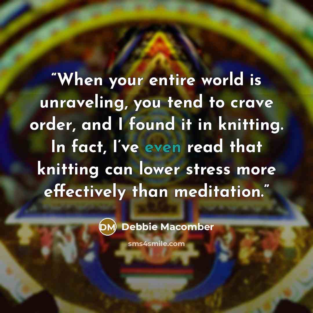 “When your entire world is unraveling, you tend to crave order, and I found it in knitting. In fact, I’ve even read that knitting can lower stress more effectively than meditation.” quote by Debbie Macomber