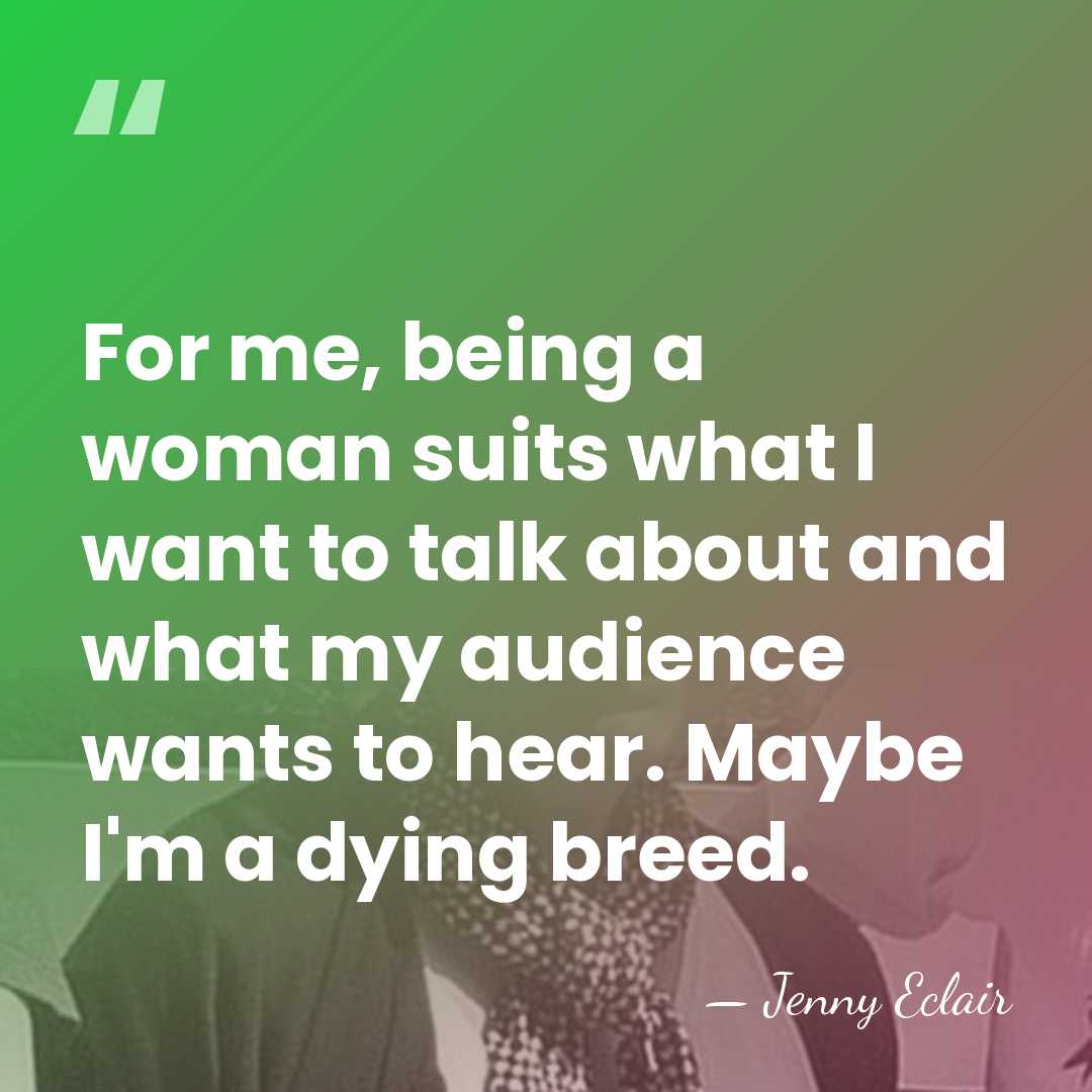 For me, being a woman suits what I want to talk about&hellip; - Jenny Eclair