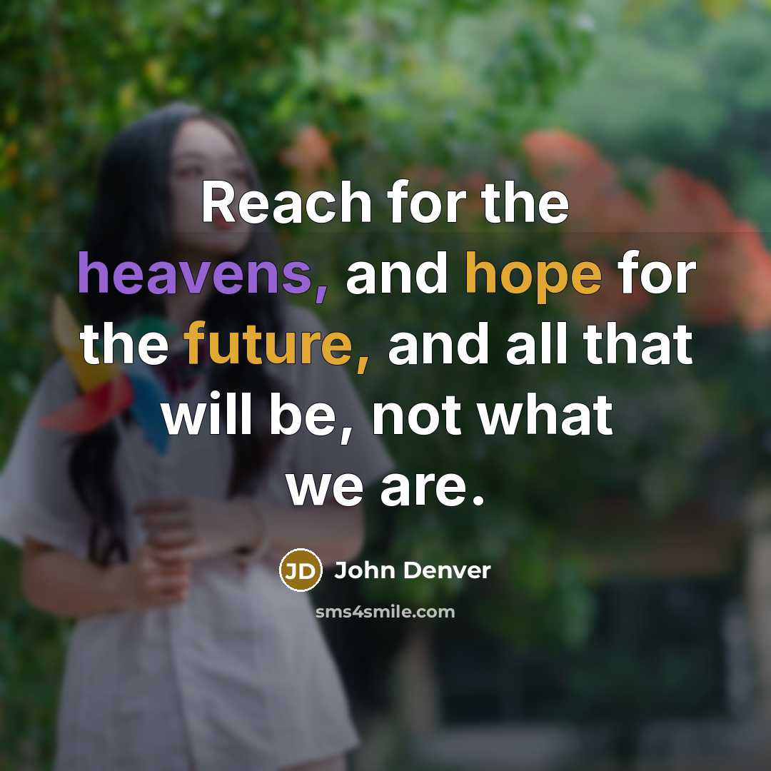 “Reach for the heavens, and hope for the future, and all that will be, not what we are.” quote by John Denver