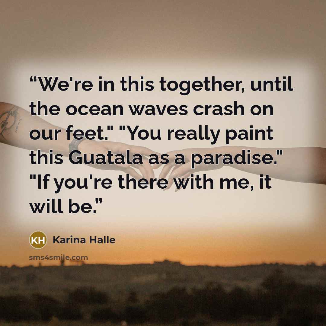 “We're in this together, until the ocean waves crash on our feet." "You really paint this Guatala as a paradise." "If you're there with me, it will be.” quote by Karina Halle