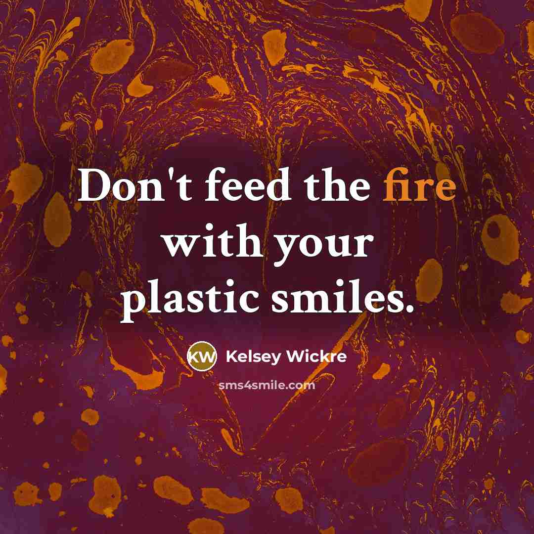 “Don't feed the fire with your plastic smiles.…” quote by Kelsey Wickre
