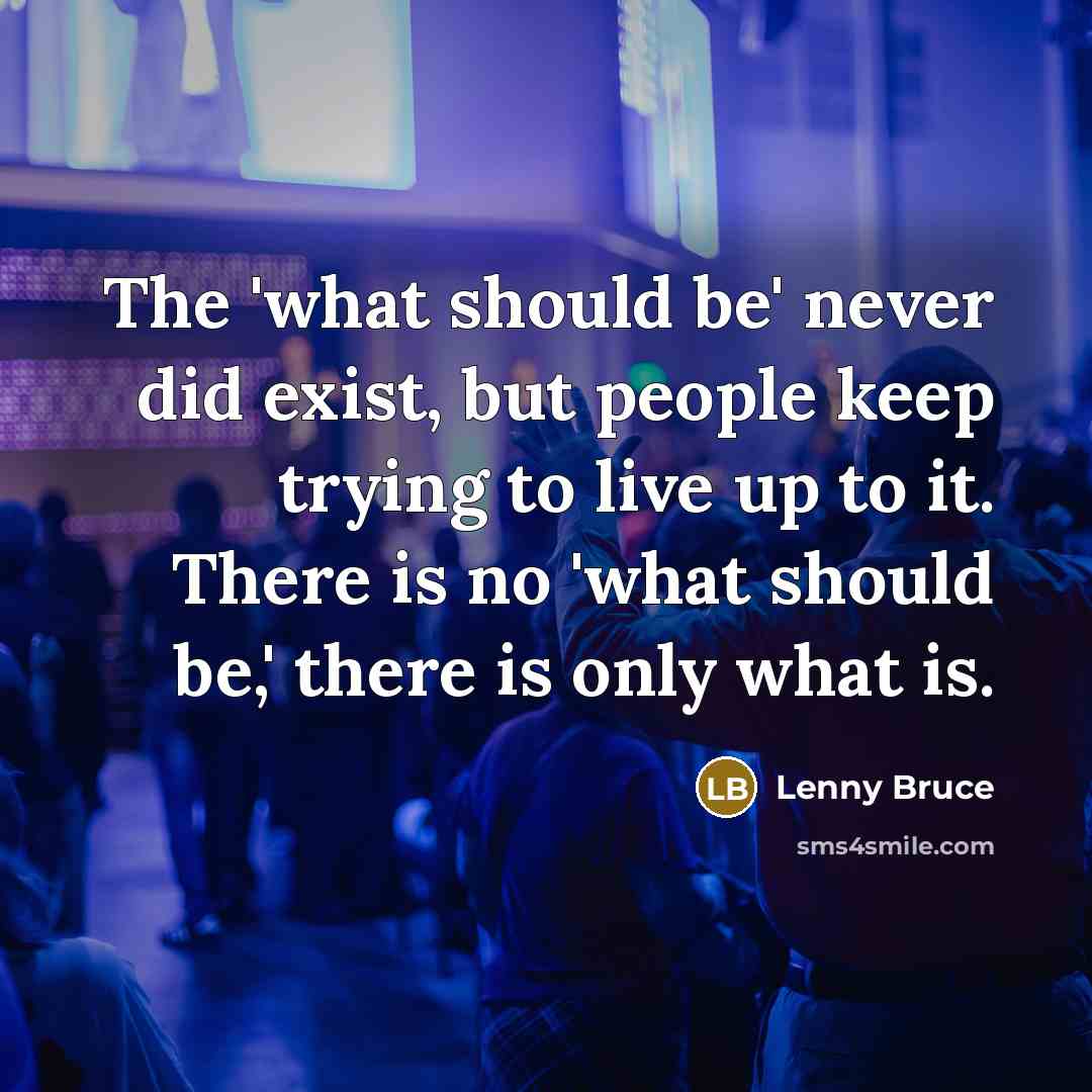 “The 'what should be' never did exist, but people keep trying to live up to it. There is no 'what should be,' there is only what is.” quote by Lenny Bruce