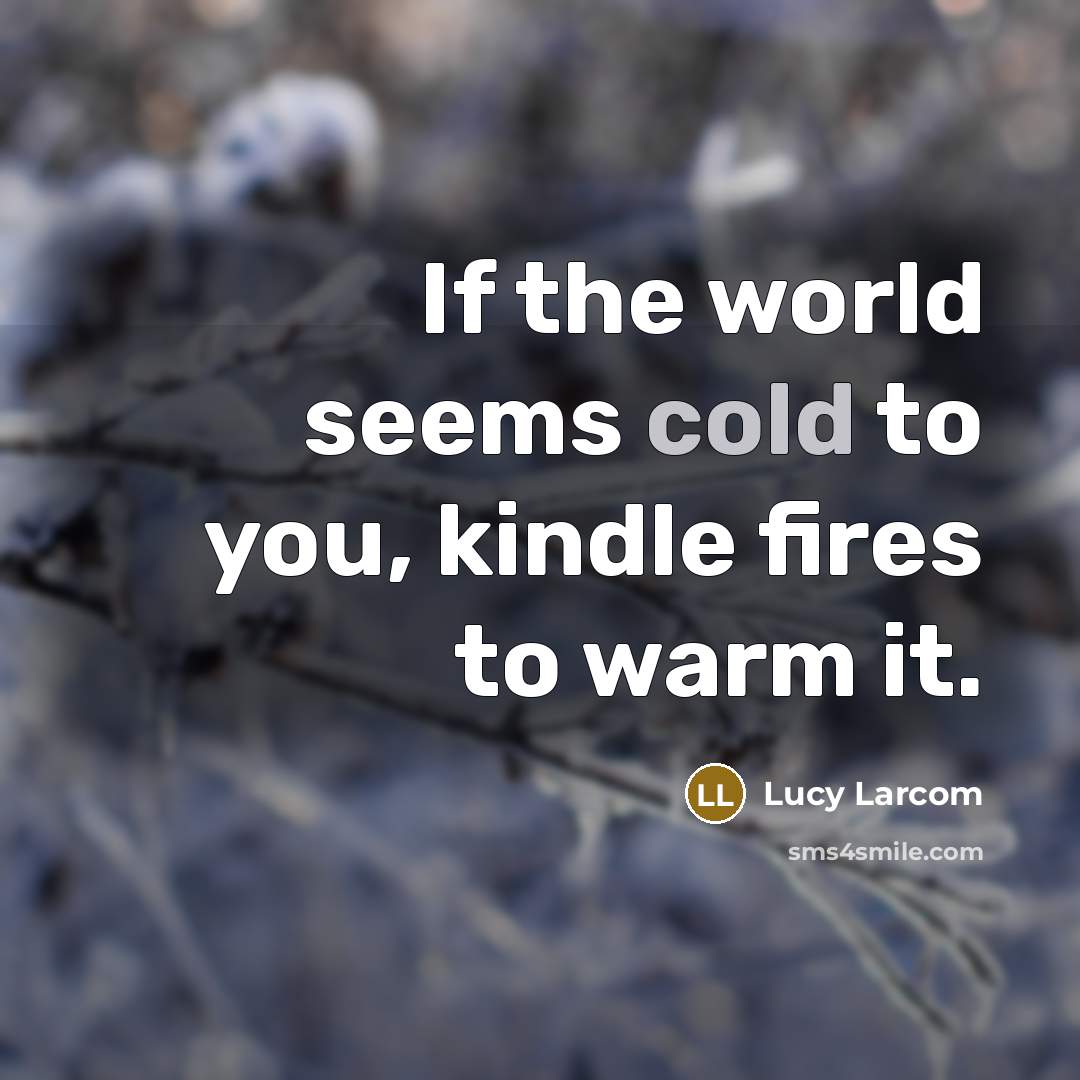 “If the world seems cold to you, kindle fires to…” quote by Lucy Larcom