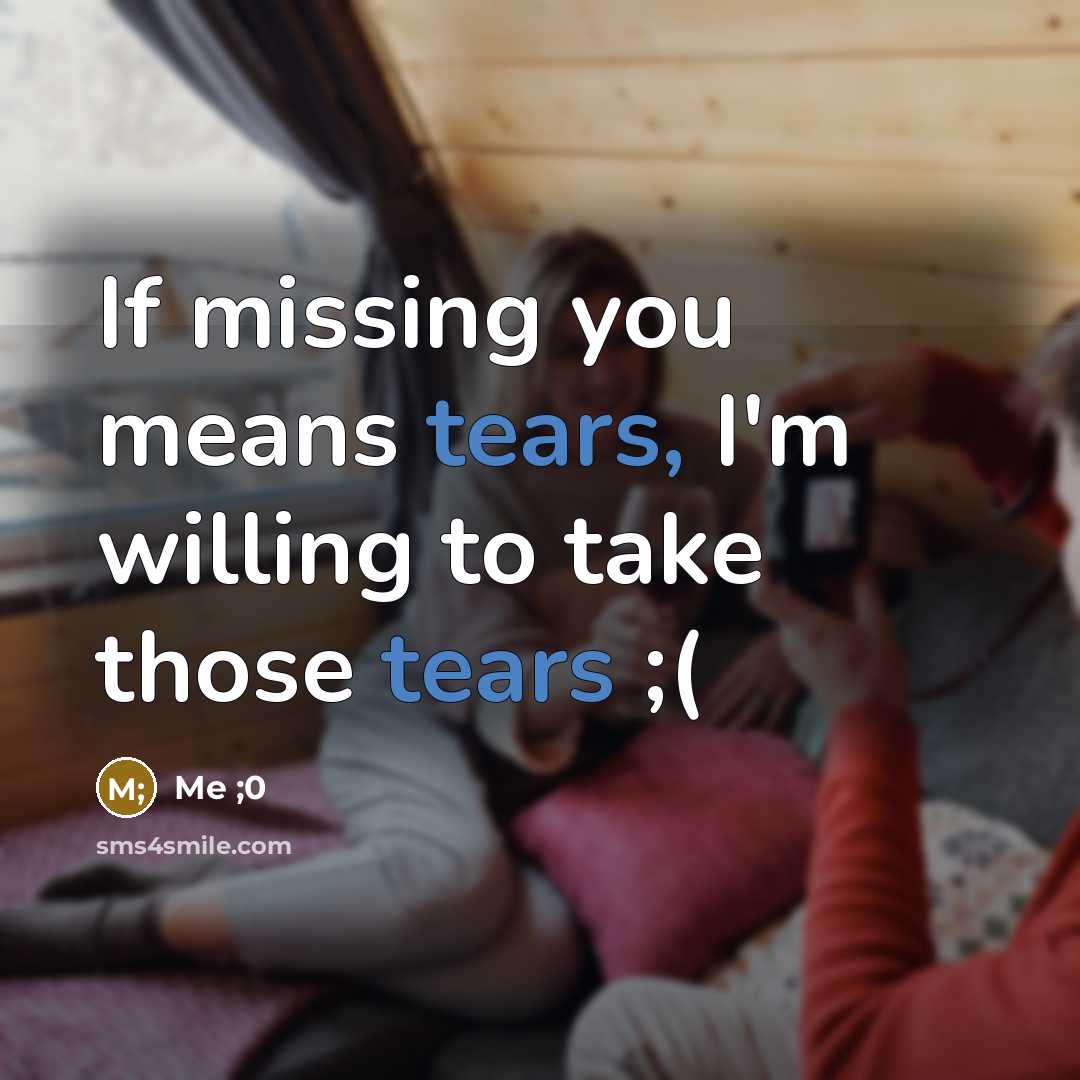“If missing you means tears, I'm willing to take those tears ;(” quote by Me ;0