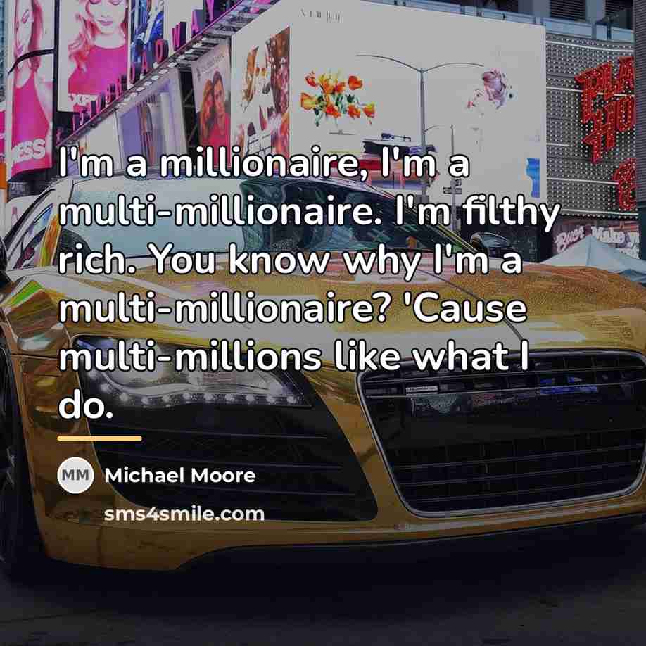 “I'm a millionaire, I'm a multi-millionaire. I'm filthy rich. You…” quote by Michael Moore