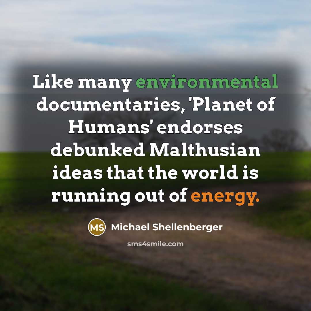 “Like many environmental documentaries, 'Planet of Humans' endorses debunked Malthusian ideas that the world is running out of energy.” quote by Michael Shellenberger