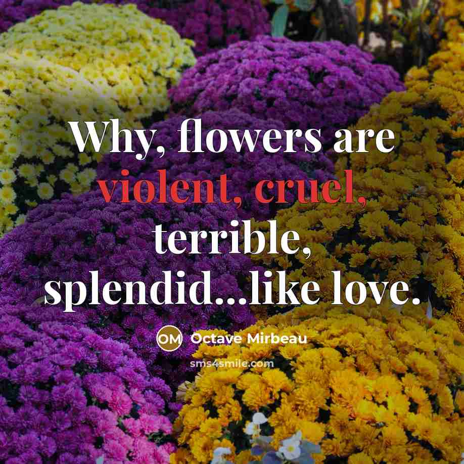 “Why, flowers are violent, cruel, terrible, splendid...like love.” quote by Octave Mirbeau
