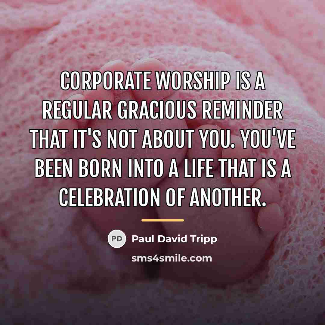 “Corporate worship is a regular gracious reminder that it's not…” quote by Paul David Tripp