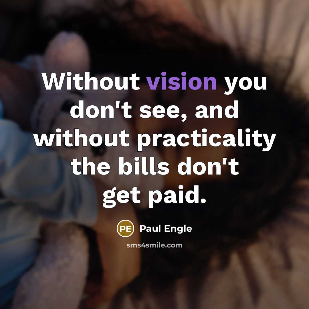 “Without vision you don't see, and without practicality the bills…” quote by Paul Engle