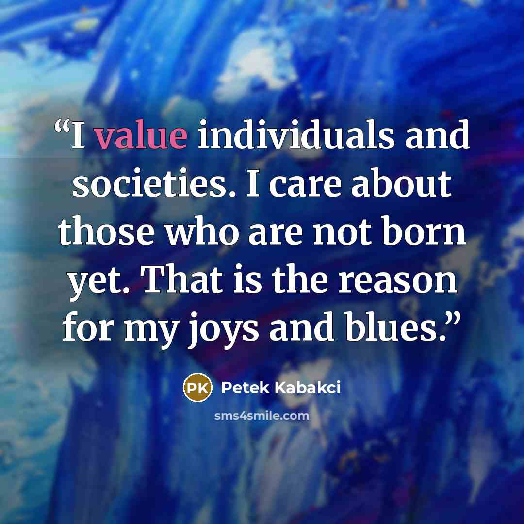 “I value individuals and societies. I care about those who are not born yet. That is the reason for my joys and blues.” quote by Petek Kabakci