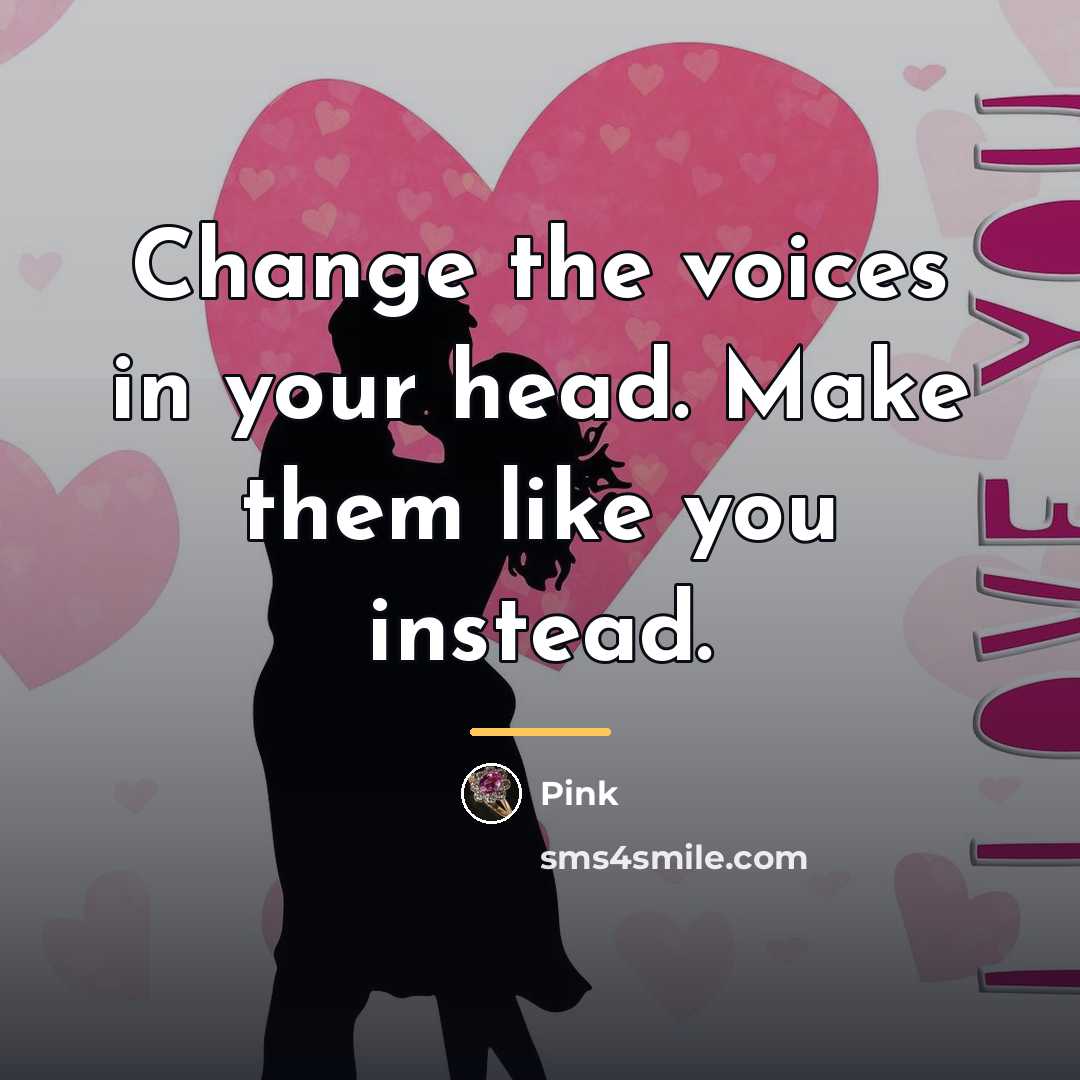 “Change the voices in your head. Make them like you…” quote by Pink