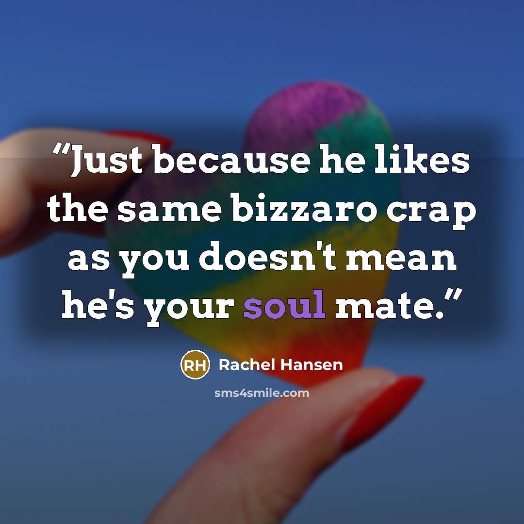 “Just because he likes the same bizzaro crap as you doesn't mean he's your soul mate.” quote by Rachel Hansen