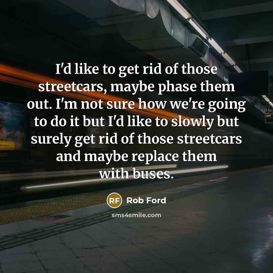 “I'd like to get rid of those streetcars, maybe phase…” quote by Rob Ford