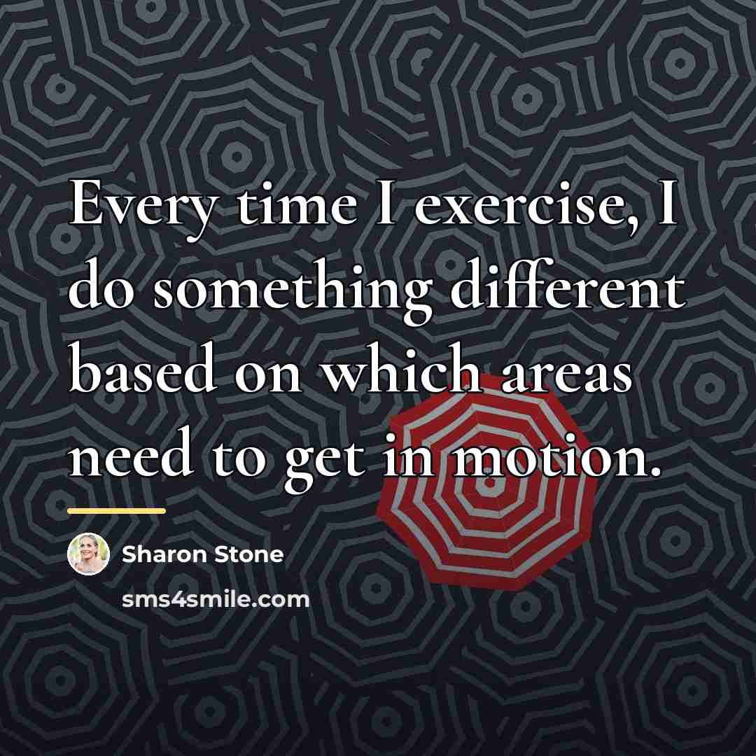 “Every time I exercise, I do something different based on…” quote by Sharon Stone