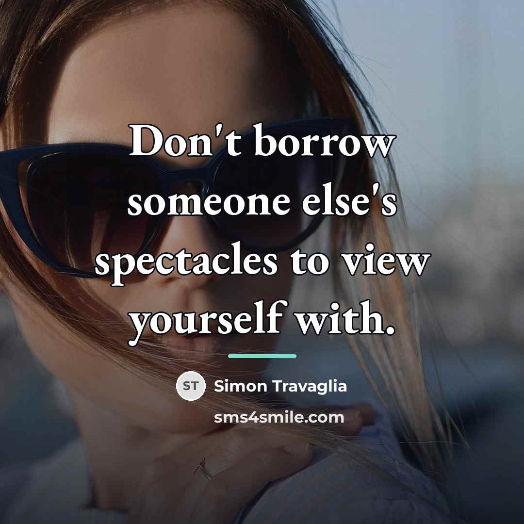 “Don't borrow someone else's spectacles to view yourself with.…” quote by Simon Travaglia