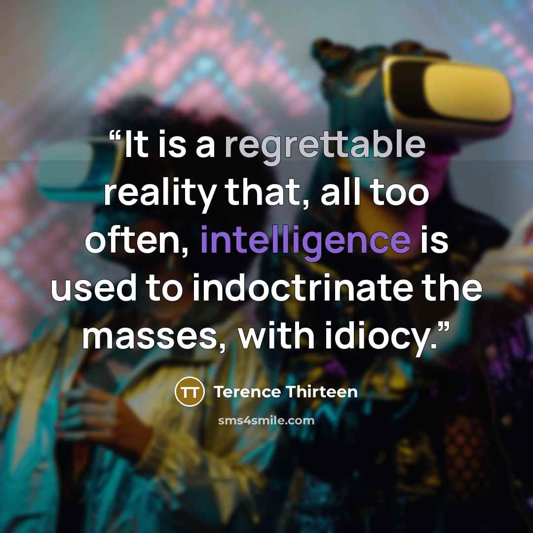 “It is a regrettable reality that, all too often, intelligence is used to indoctrinate the masses, with idiocy.” quote by Terence Thirteen
