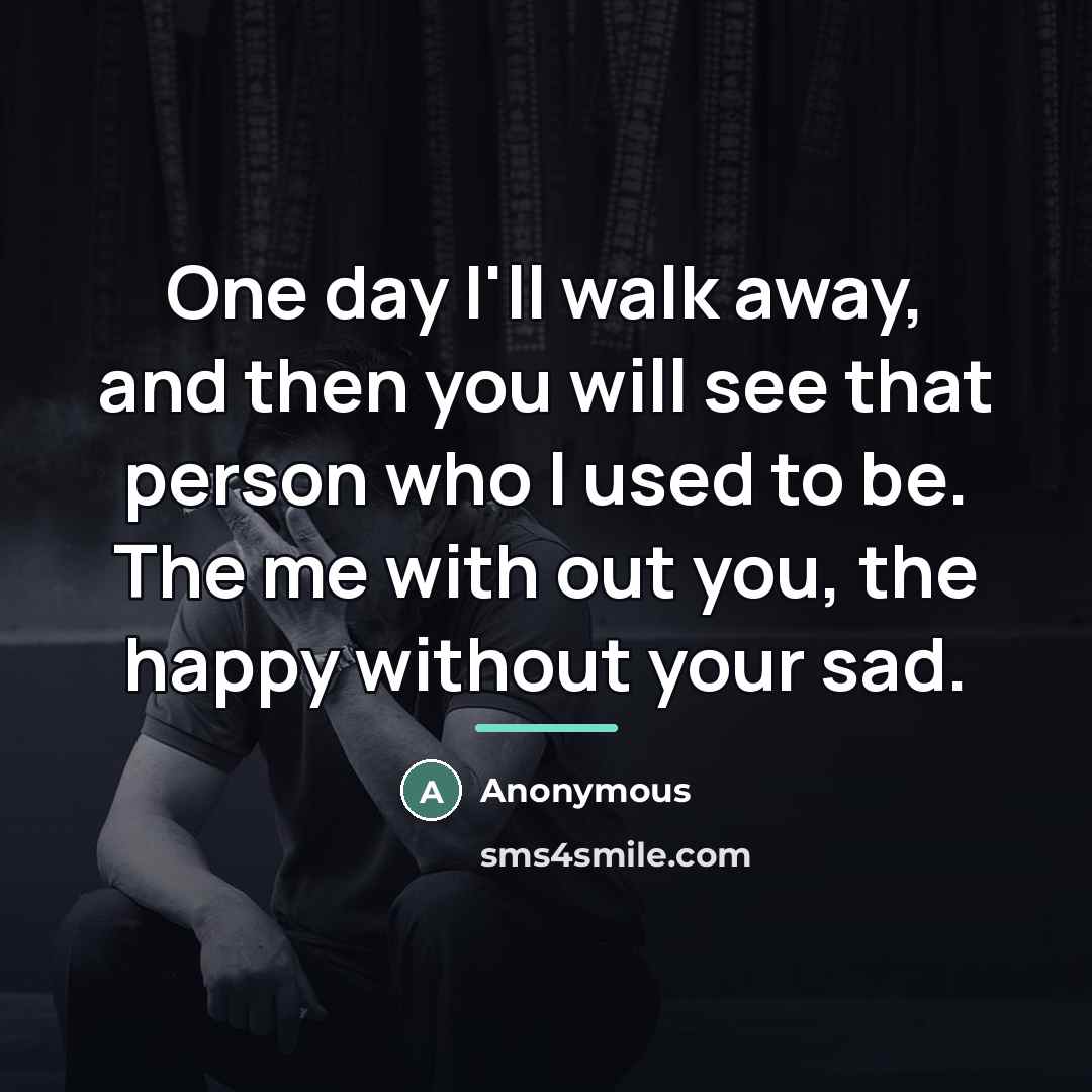 “One day I'll walk away, and then you will see…” quote by Anonymous