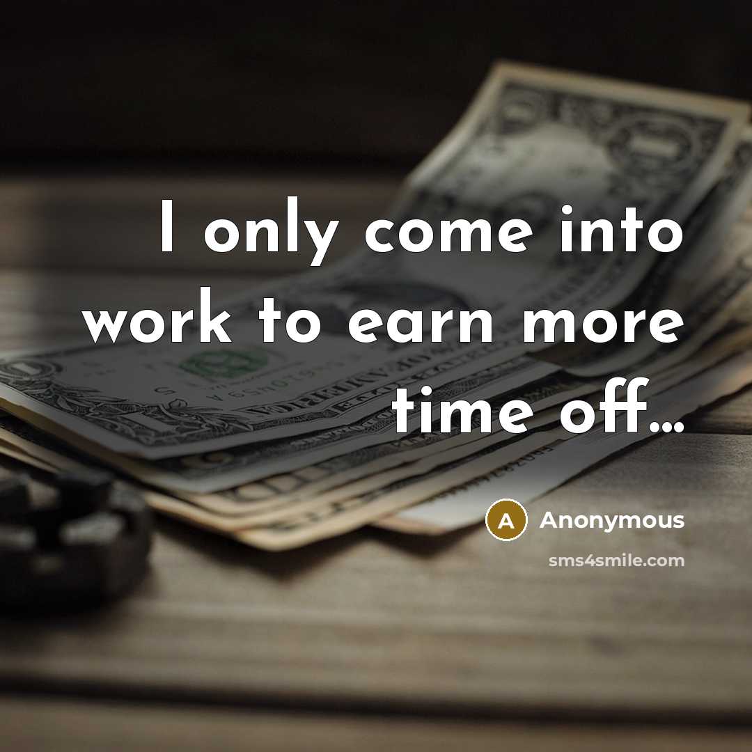 “I only come into work to earn more time off...” quote by Anonymous