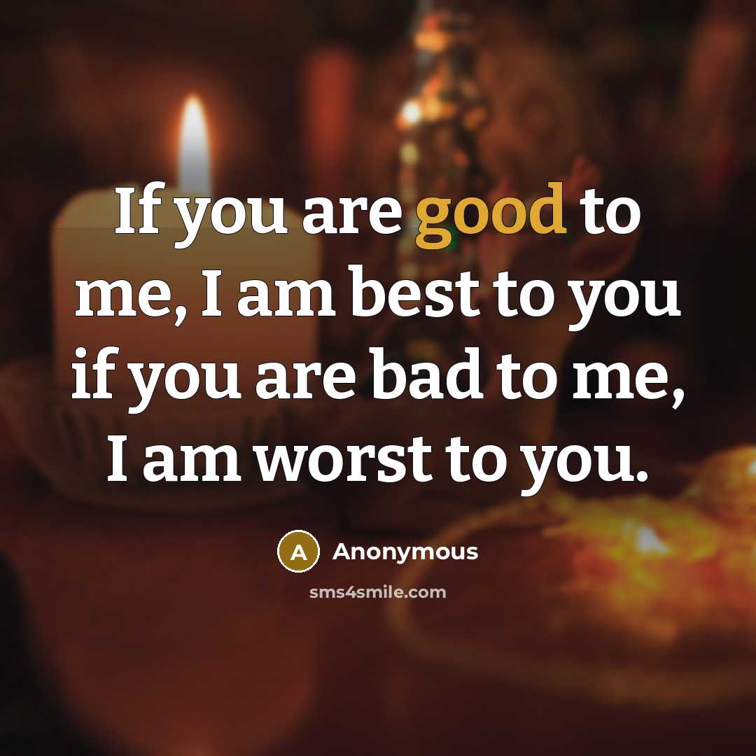 “If you are good to me, I am best to you if you are bad to me, I am worst to you.” quote by Anonymous
