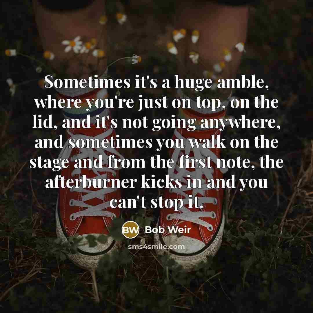“Sometimes it's a huge amble, where you're just on top,…” quote by Bob Weir