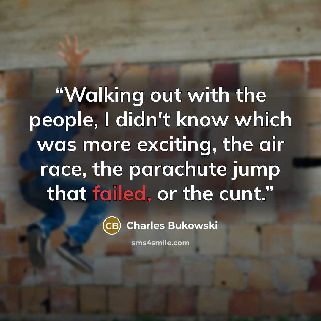 “Walking out with the people, I didn't know which was more exciting, the air race, the parachute jump that failed, or the cunt.” quote by Charles Bukowski