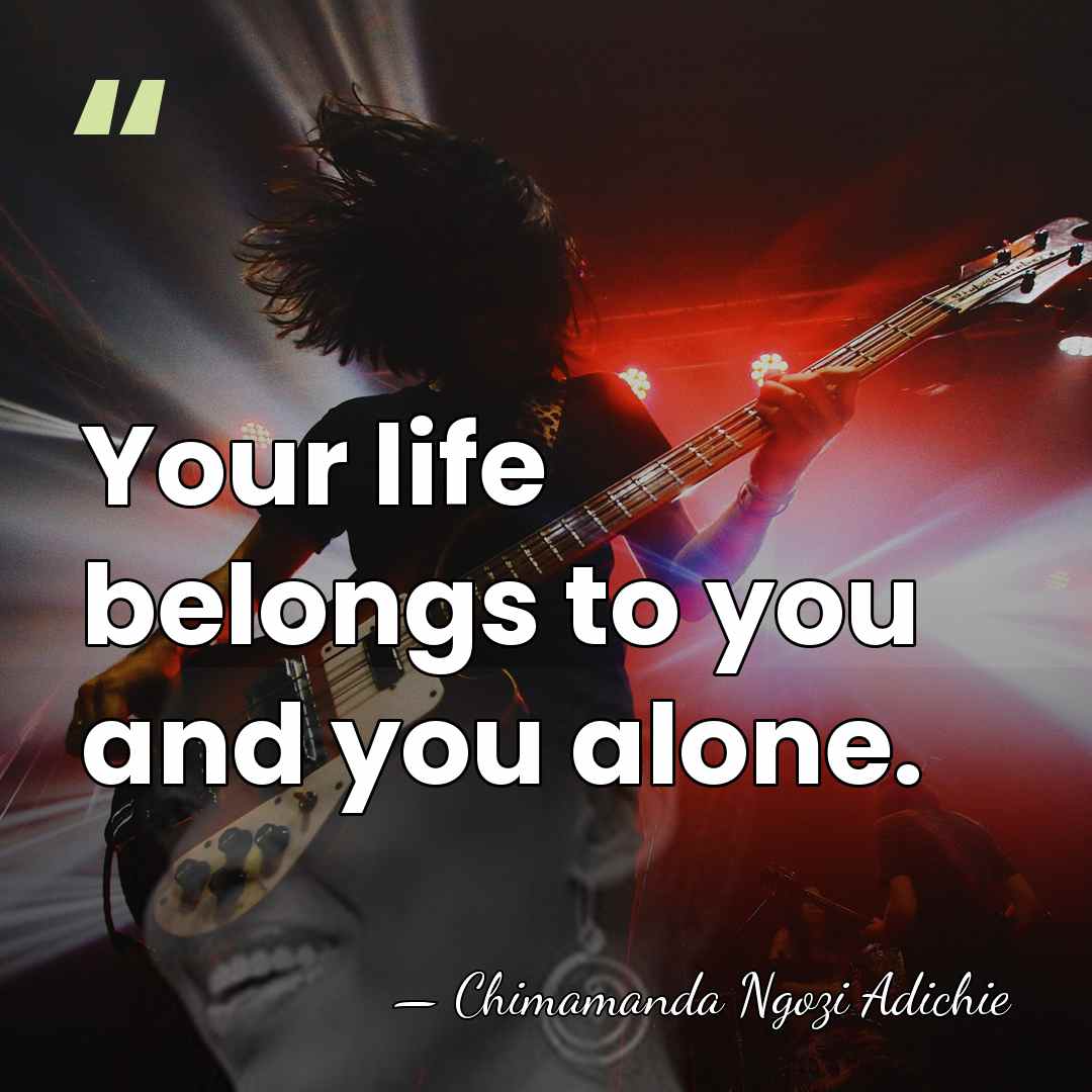 Your life belongs to you and you alone. - Chimamanda Ngozi Adichie