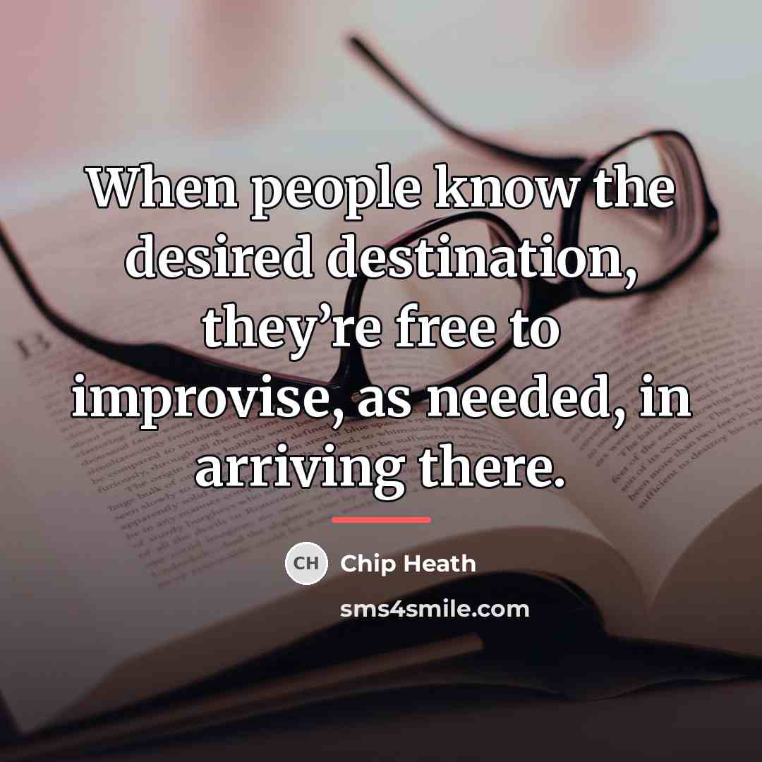 “When people know the desired destination, they’re free to improvise,…” quote by Chip Heath