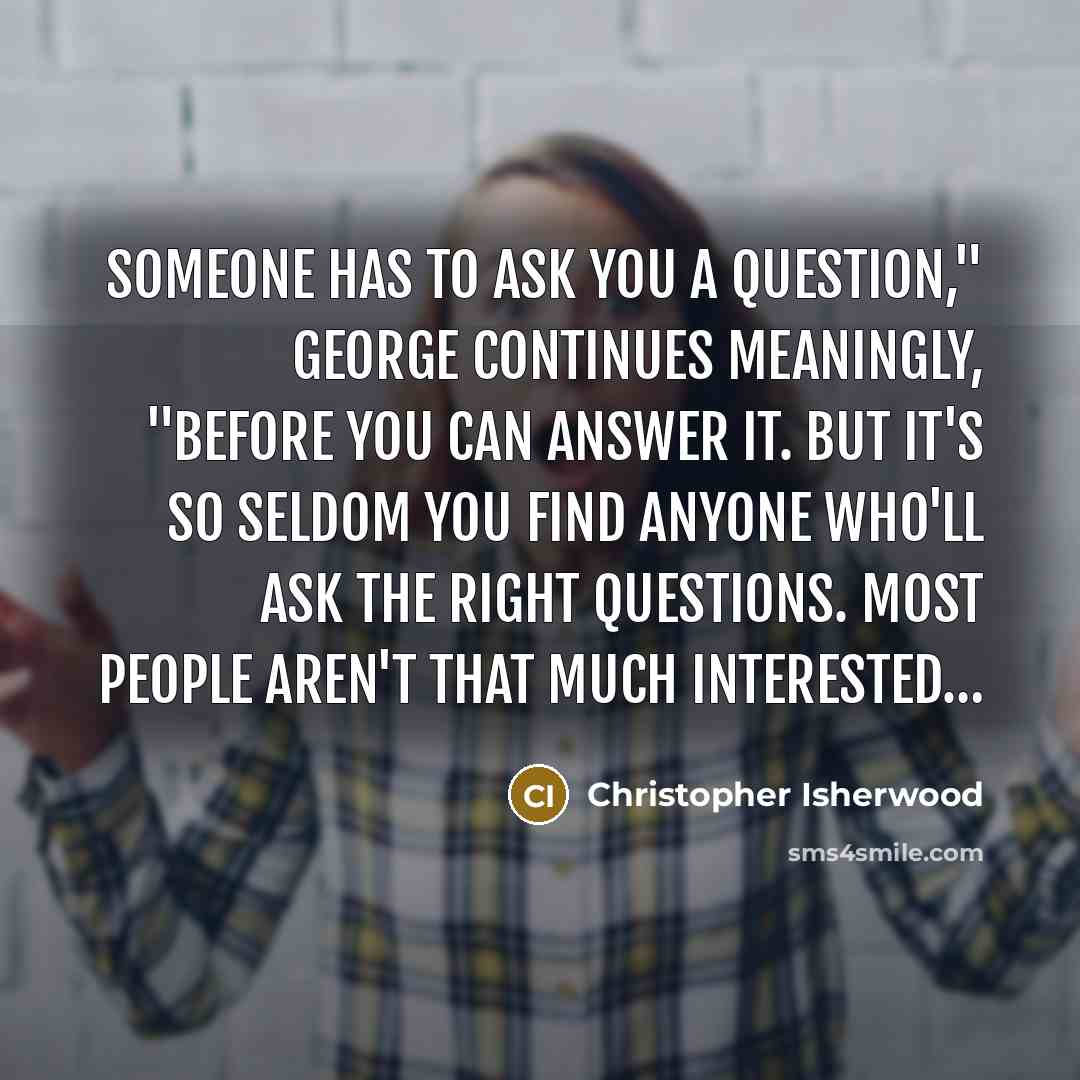 “Someone has to ask you a question," George continues meaningly,…” quote by Christopher Isherwood