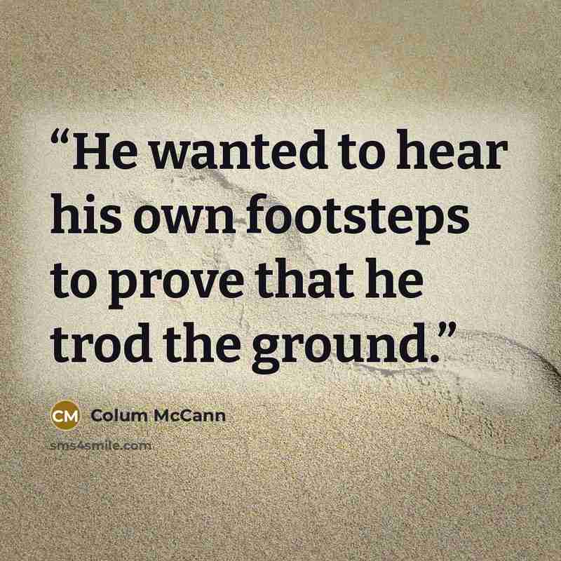 “He wanted to hear his own footsteps to prove that he trod the ground.” quote by Colum McCann