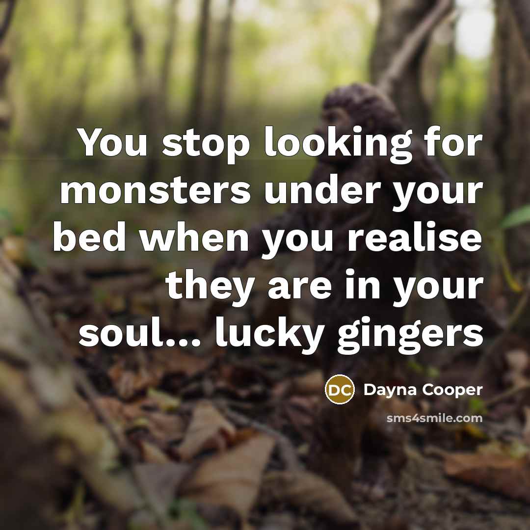 “You stop looking for monsters under your bed when you realise they are in your soul… lucky gingers” quote by Dayna Cooper