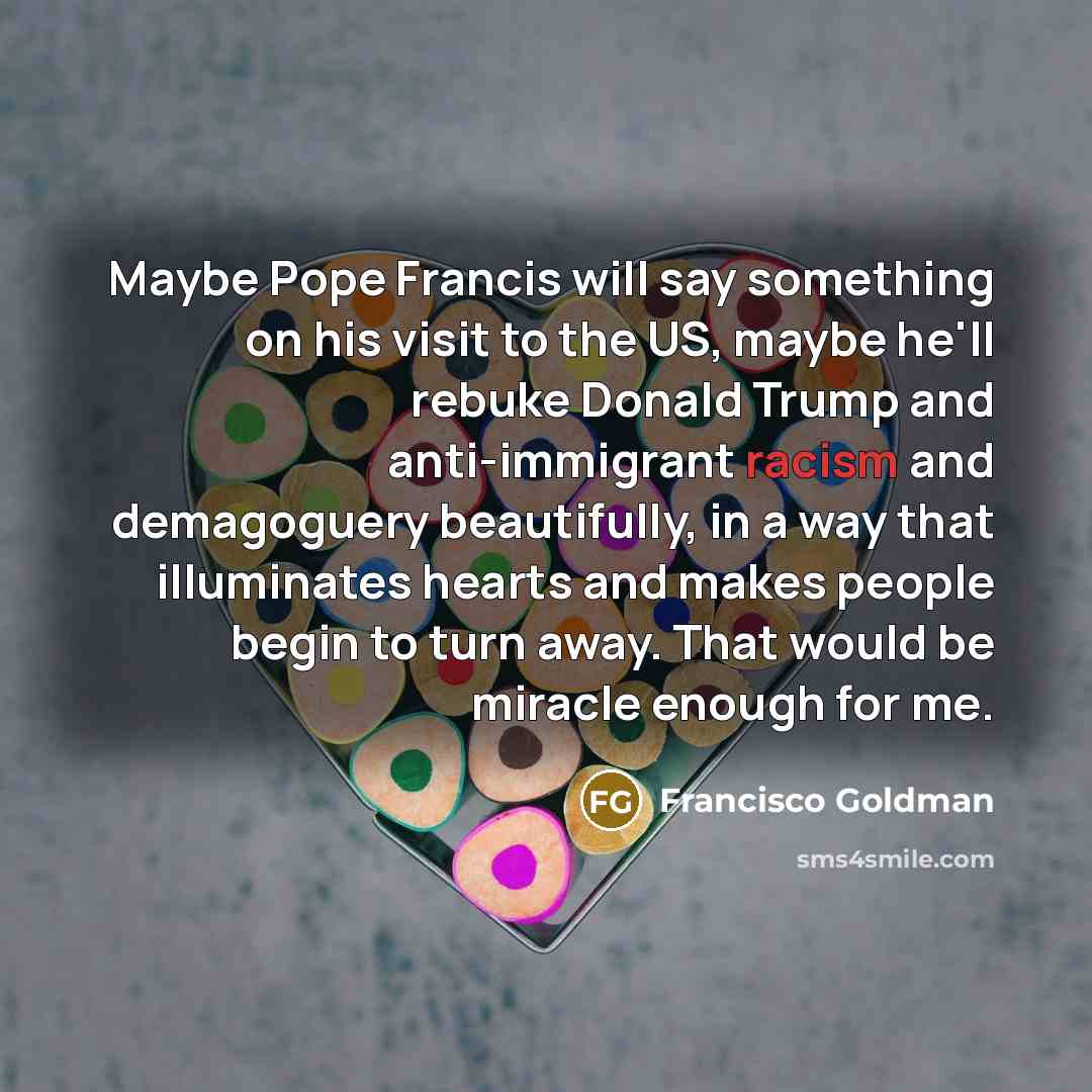 “Maybe Pope Francis will say something on his visit to…” quote by Francisco Goldman
