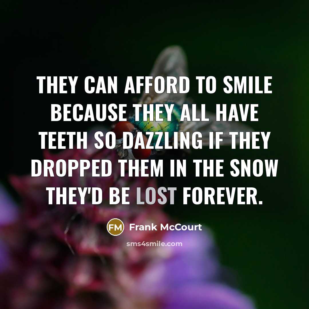 “They can afford to smile because they all have teeth so dazzling if they dropped them in the snow they'd be lost forever.” quote by Frank McCourt