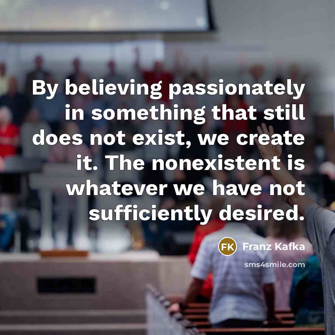 “By believing passionately in something that still does not exist,…” quote by Franz Kafka