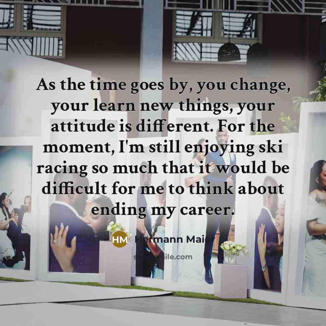 “As the time goes by, you change, your learn new…” quote by Hermann Maier