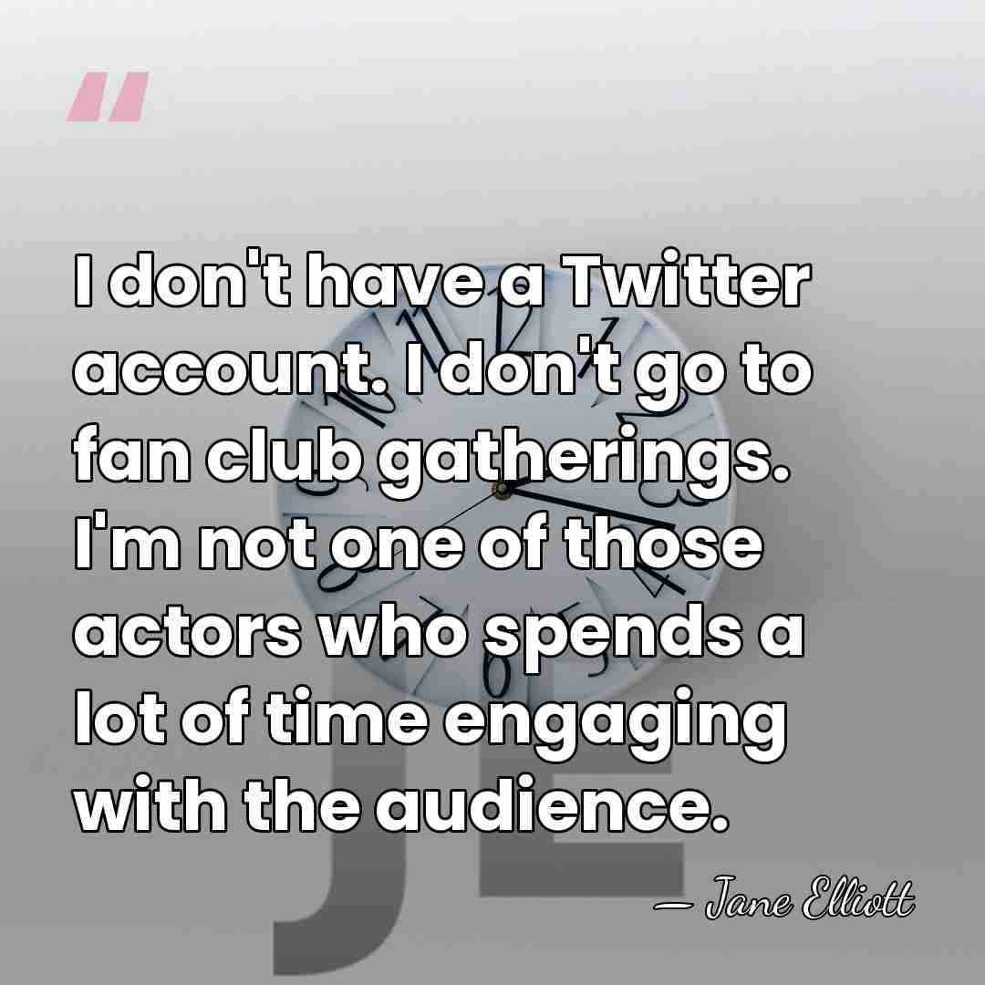 I don't have a Twitter account. I don't go to fan club&hellip; - Jane Elliott
