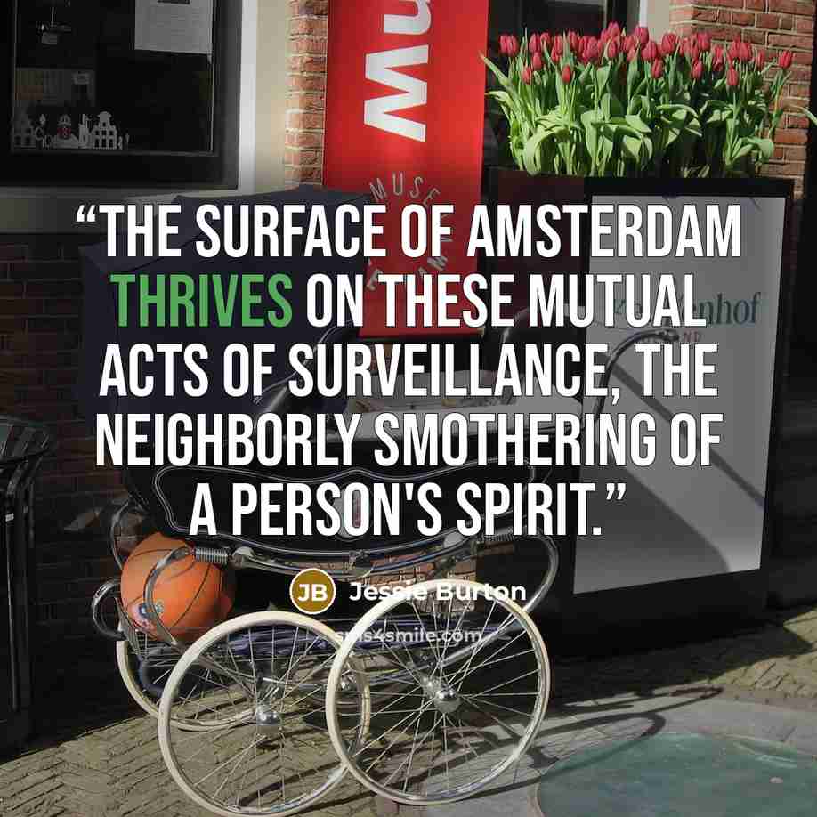 “The surface of Amsterdam thrives on these mutual acts of surveillance, the neighborly smothering of a person's spirit.” quote by Jessie Burton