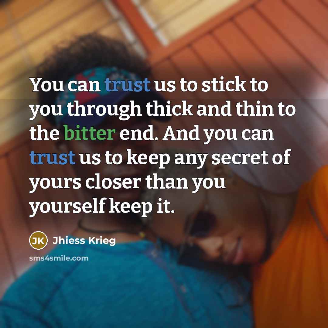 “You can trust us to stick to you through thick and thin to the bitter end. And you can trust us to keep any secret of yours closer than you yourself keep it.” quote by Jhiess Krieg
