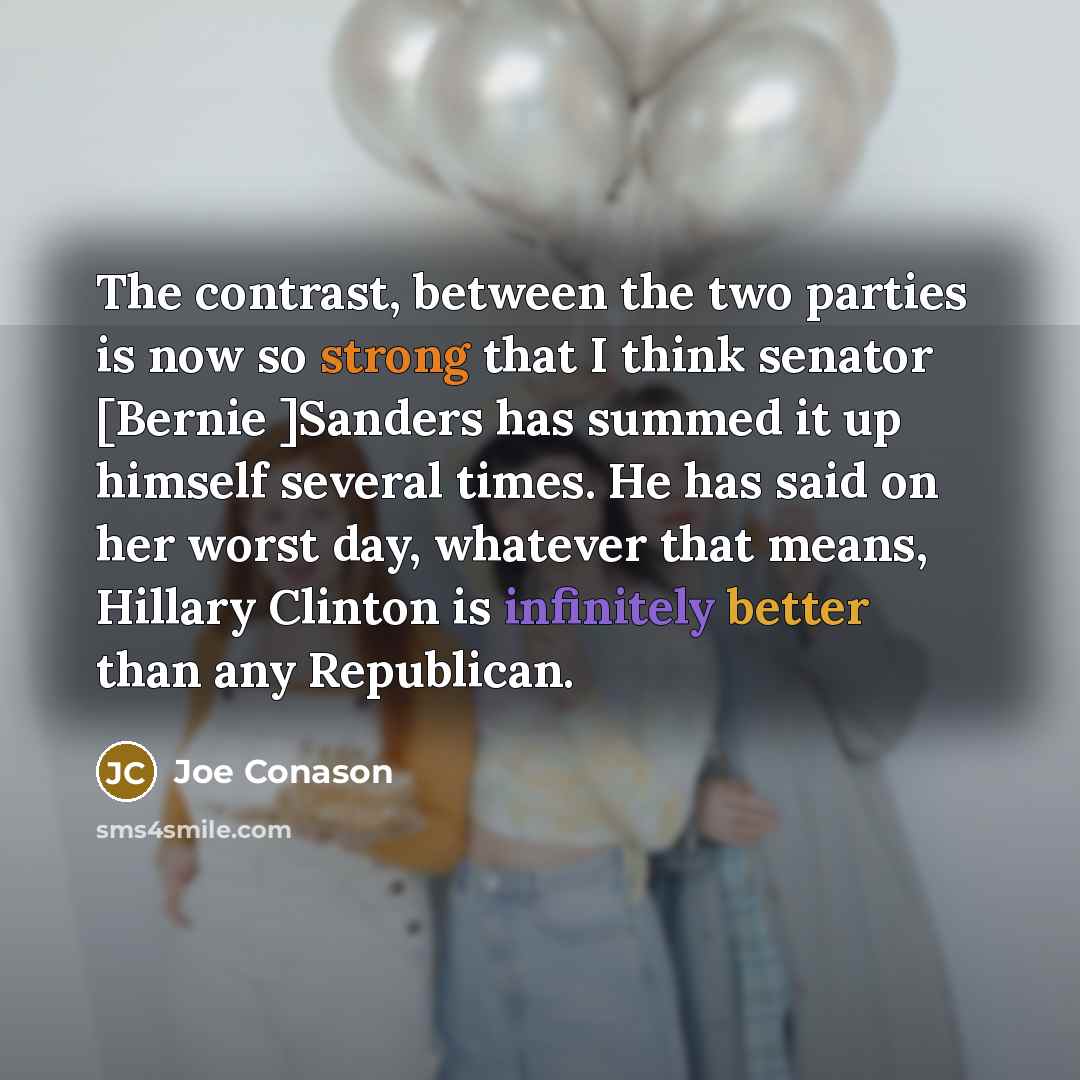 “The contrast, between the two parties is now so strong that I think senator [Bernie ]Sanders has summed it up himself several times. He has said on her worst day, whatever that means, Hillary Clinton is infinitely better than any Republican.” quote by Joe Conason