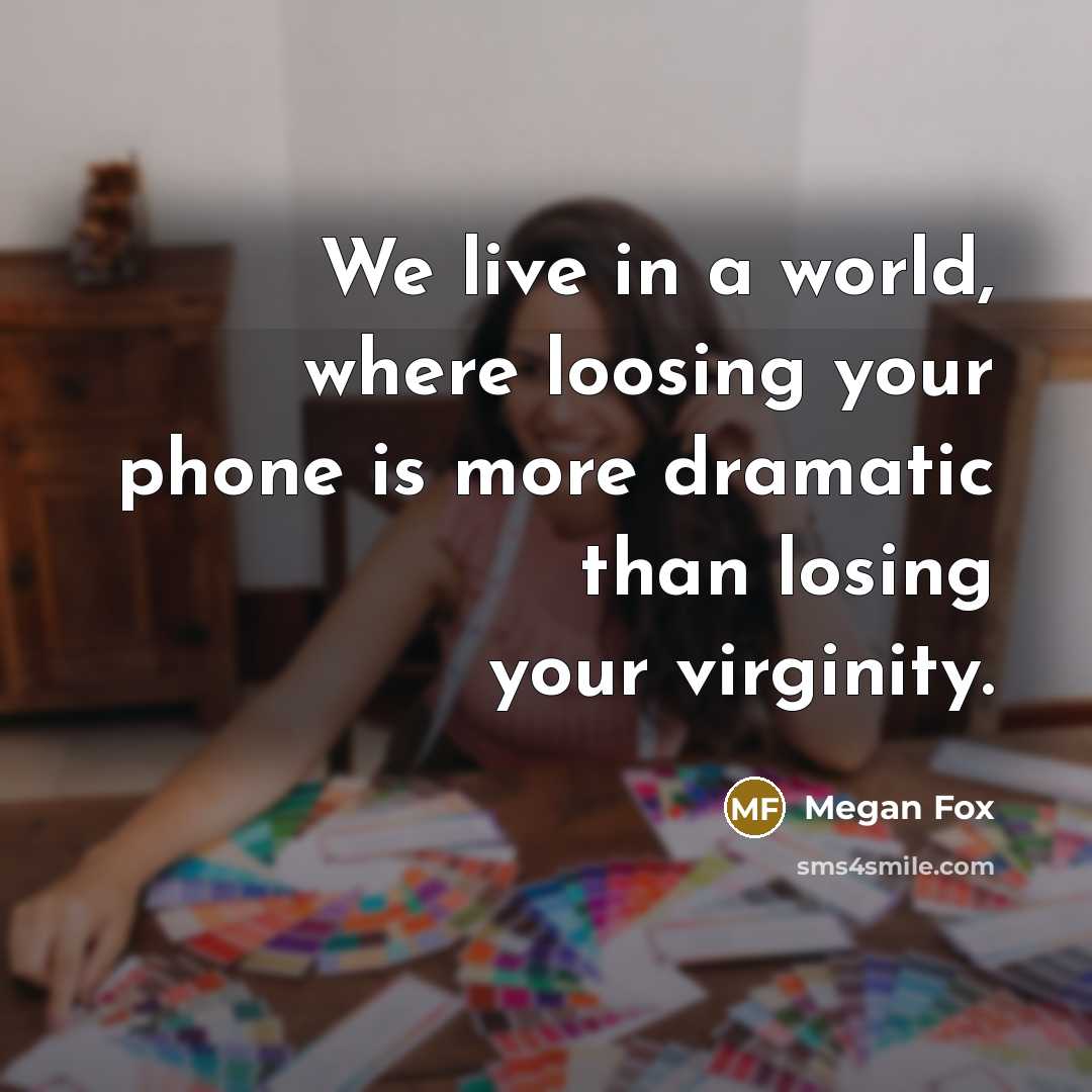 “We live in a world, where loosing your phone is more dramatic than losing your virginity.” quote by Megan Fox